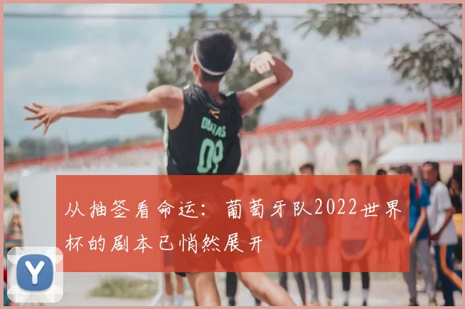 从抽签看命运:葡萄牙队2022世界杯的剧本已悄然展开