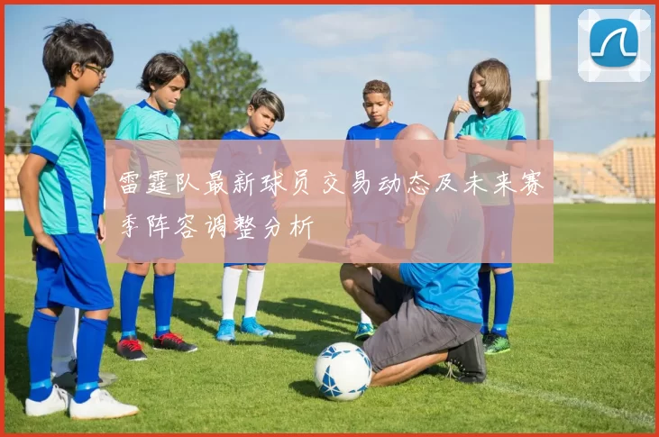 雷霆队最新球员交易动态及未来赛季阵容调整分析