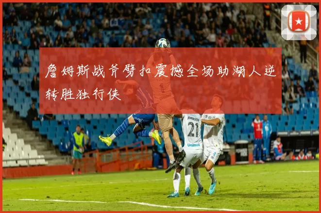 詹姆斯战斧劈扣震撼全场助湖人逆转胜独行侠