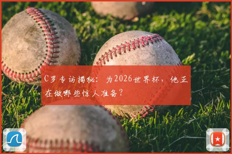 C罗专访揭秘:为2026世界杯,他正在做哪些惊人准备?