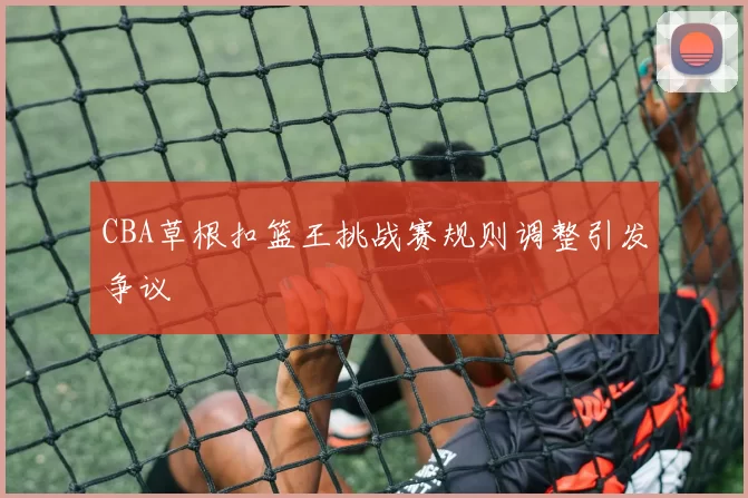 CBA草根扣篮王挑战赛规则调整引发争议