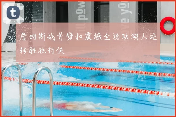 詹姆斯战斧劈扣震撼全场助湖人逆转胜独行侠