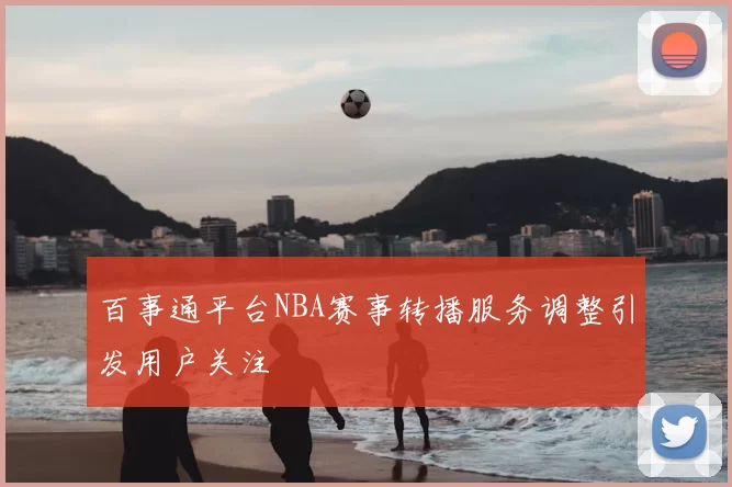 百事通平台NBA赛事转播服务调整引发用户关注