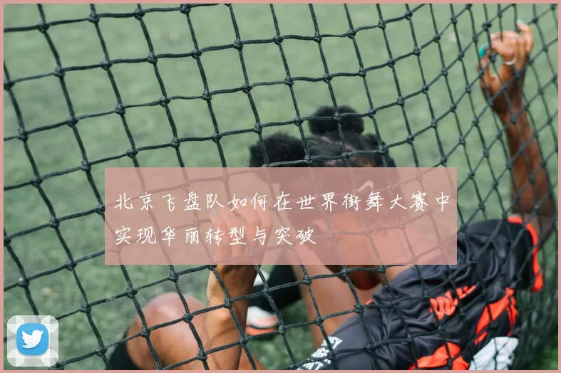 北京飞盘队如何在世界街舞大赛中实现华丽转型与突破