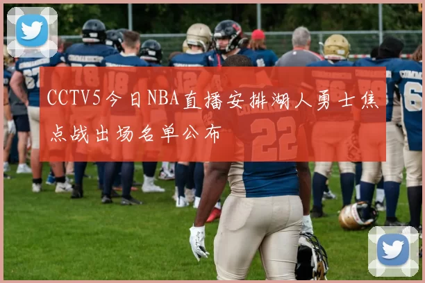 CCTV5今日NBA直播安排湖人勇士焦点战出场名单公布