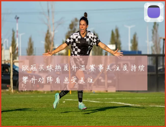 欧冠买球热度升温 赛事关注度持续攀升对阵看点受关注