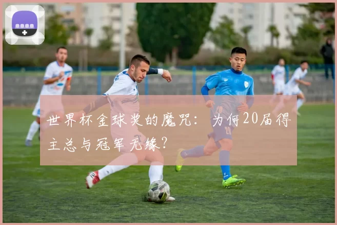 世界杯金球奖的魔咒:为何20届得主总与冠军无缘?
