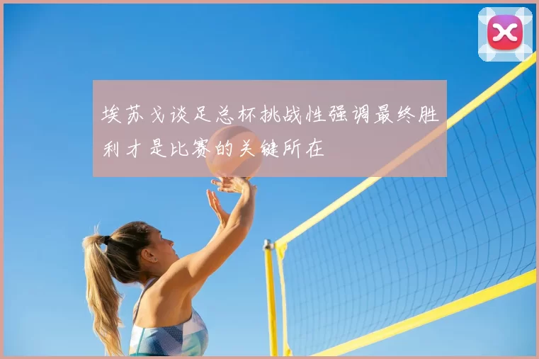 埃苏戈谈足总杯挑战性强调最终胜利才是比赛的关键所在