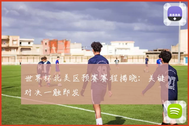 世界杯北美区预赛赛程揭晓:关键对决一触即发