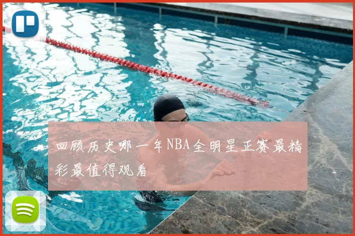 回顾历史哪一年NBA全明星正赛最精彩最值得观看