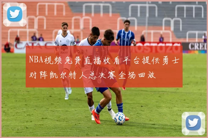 NBA视频免费直播收看平台提供勇士对阵凯尔特人总决赛全场回放