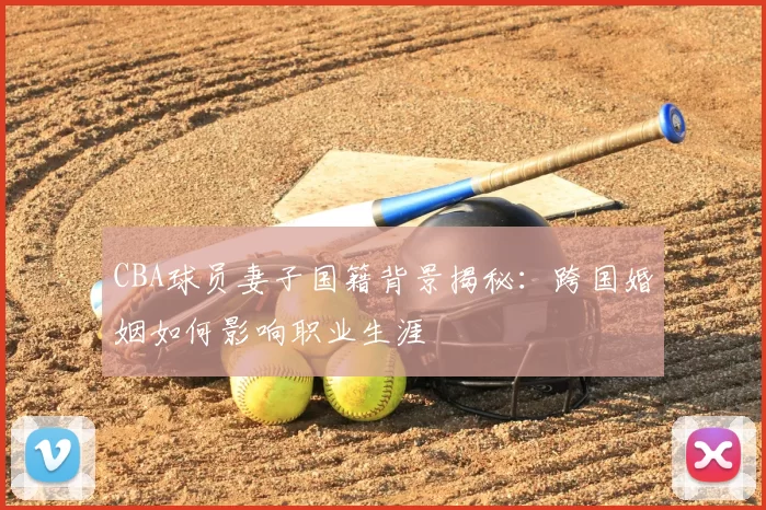 CBA球员妻子国籍背景揭秘:跨国婚姻如何影响职业生涯