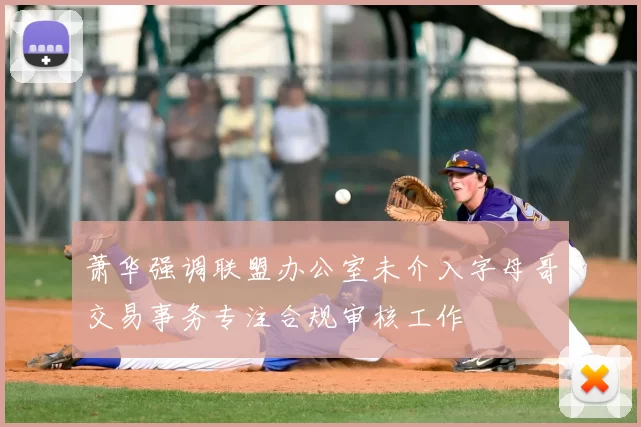 萧华强调联盟办公室未介入字母哥交易事务专注合规审核工作