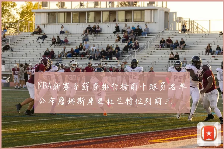 NBA新赛季薪资排行榜前十球员名单公布詹姆斯库里杜兰特位列前三
