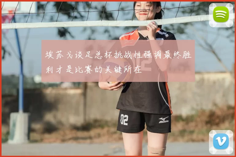 埃苏戈谈足总杯挑战性强调最终胜利才是比赛的关键所在