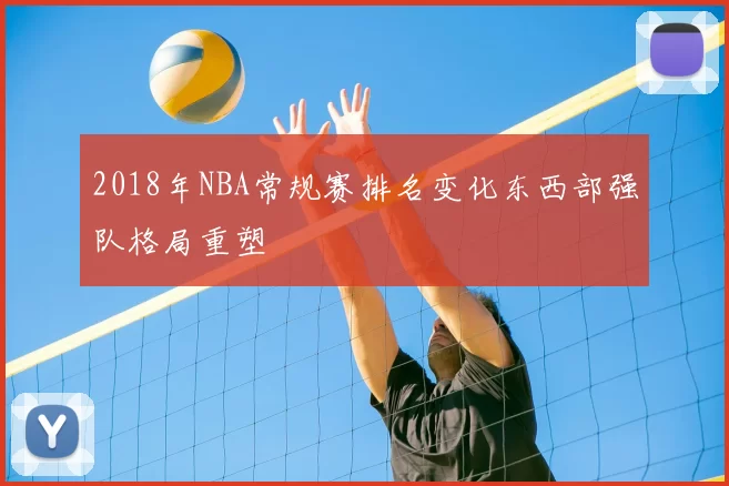 2018年NBA常规赛排名变化东西部强队格局重塑