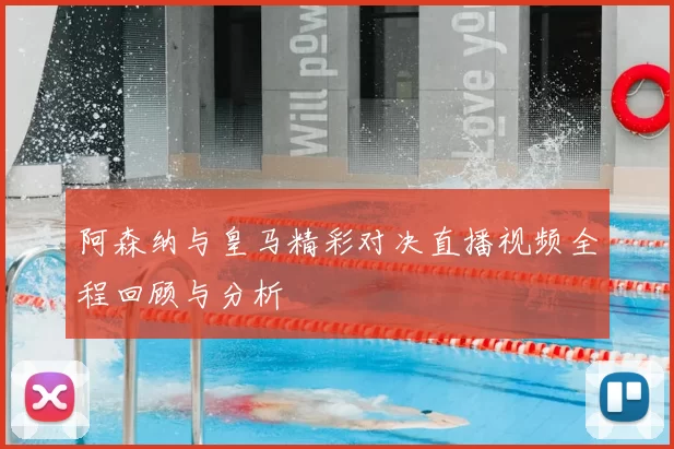 阿森纳与皇马精彩对决直播视频全程回顾与分析