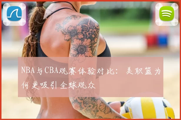 NBA与CBA观赛体验对比:美职篮为何更吸引全球观众