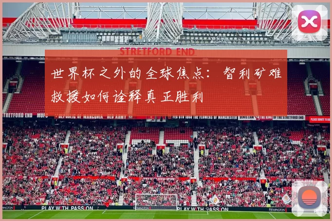 世界杯之外的全球焦点:智利矿难救援如何诠释真正胜利