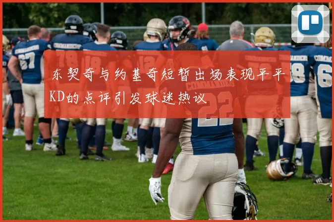 东契奇与约基奇短暂出场表现平平KD的点评引发球迷热议