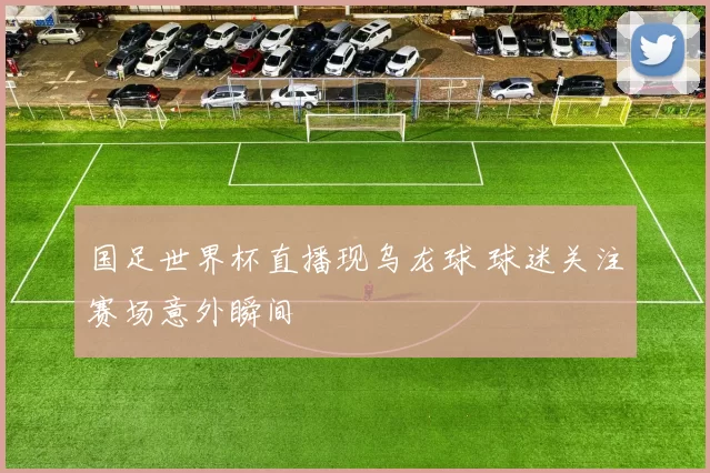 国足世界杯直播现乌龙球 球迷关注赛场意外瞬间