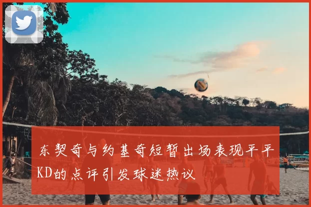 东契奇与约基奇短暂出场表现平平KD的点评引发球迷热议