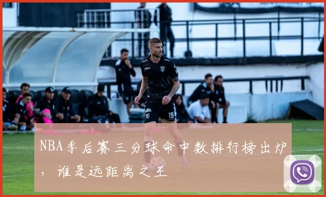 NBA季后赛三分球命中数排行榜出炉,谁是远距离之王
