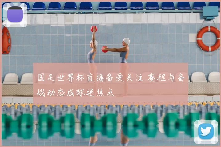 国足世界杯直播备受关注 赛程与备战动态成球迷焦点