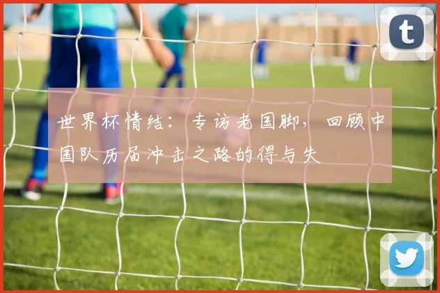 世界杯情结:专访老国脚,回顾中国队历届冲击之路的得与失