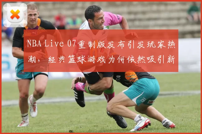 NBA Live 07重制版发布引发玩家热潮,经典篮球游戏为何依然吸引新生代