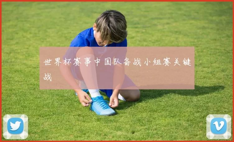 世界杯赛事中国队备战小组赛关键战