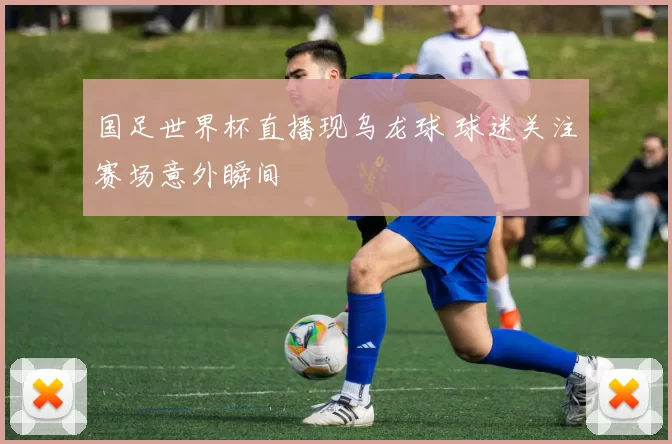 国足世界杯直播现乌龙球 球迷关注赛场意外瞬间
