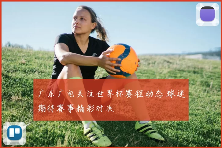 广东广电关注世界杯赛程动态 球迷期待赛事精彩对决