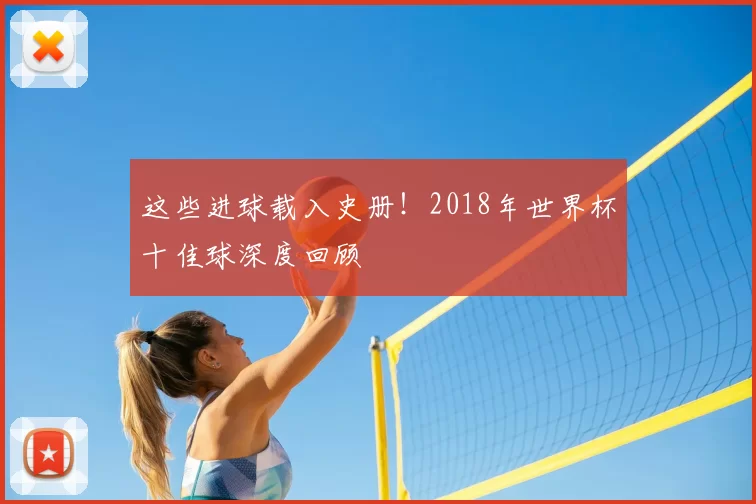 这些进球载入史册!2018年世界杯十佳球深度回顾
