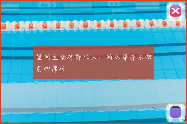 篮网主场对阵76人,两队争夺东部前四席位