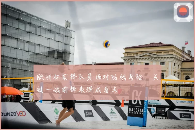 欧洲杯前锋队员面对防线考验 关键一战前锋表现成看点