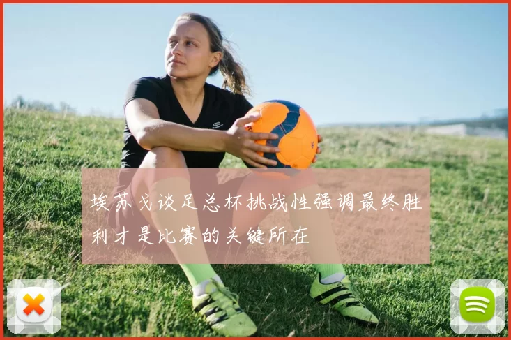 埃苏戈谈足总杯挑战性强调最终胜利才是比赛的关键所在