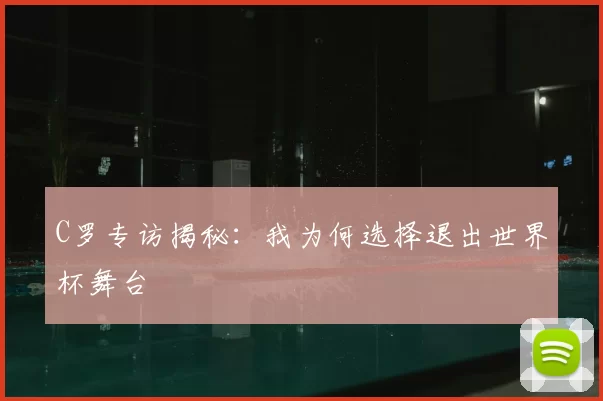 C罗专访揭秘:我为何选择退出世界杯舞台