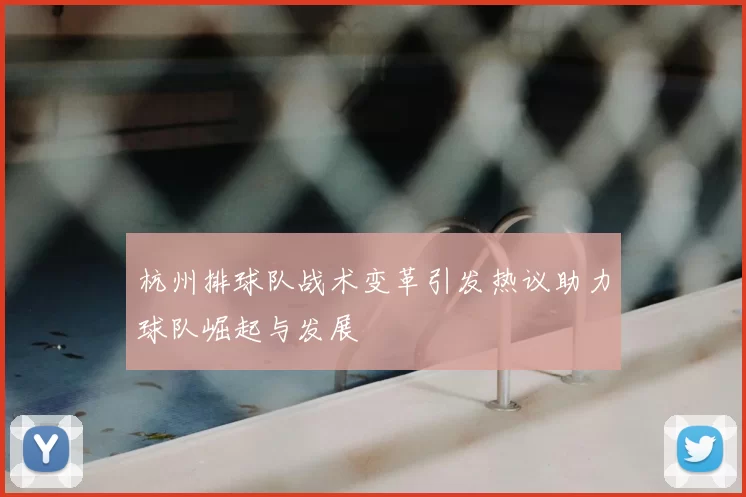 杭州排球队战术变革引发热议助力球队崛起与发展