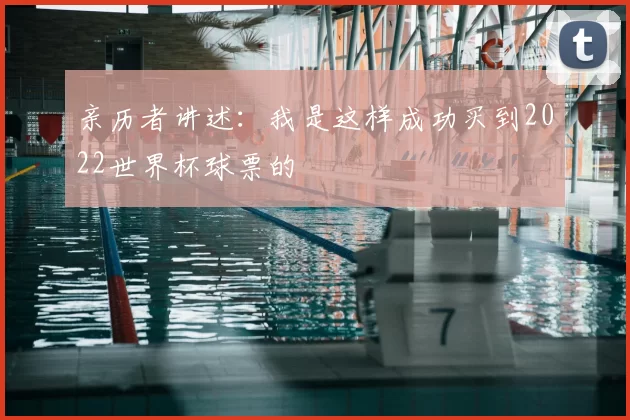 亲历者讲述:我是这样成功买到2022世界杯球票的