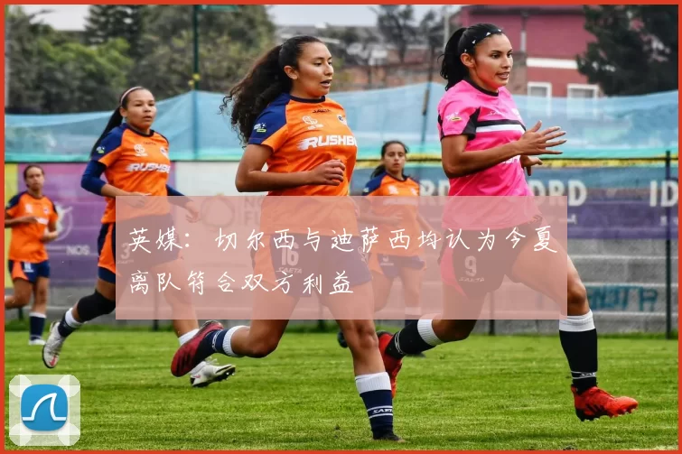 英媒:切尔西与迪萨西均认为今夏离队符合双方利益