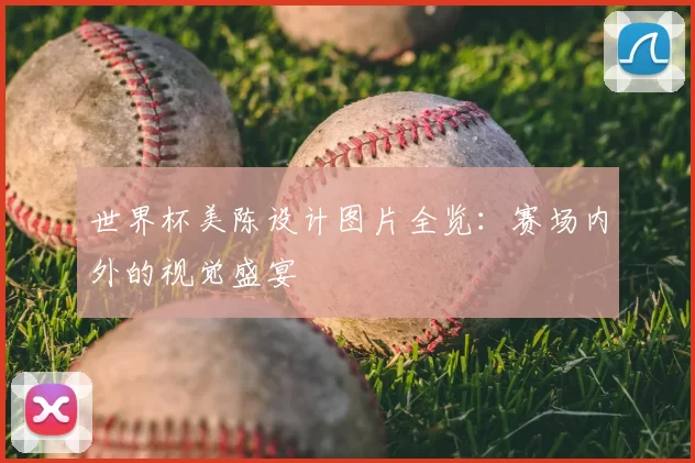 世界杯美陈设计图片全览:赛场内外的视觉盛宴
