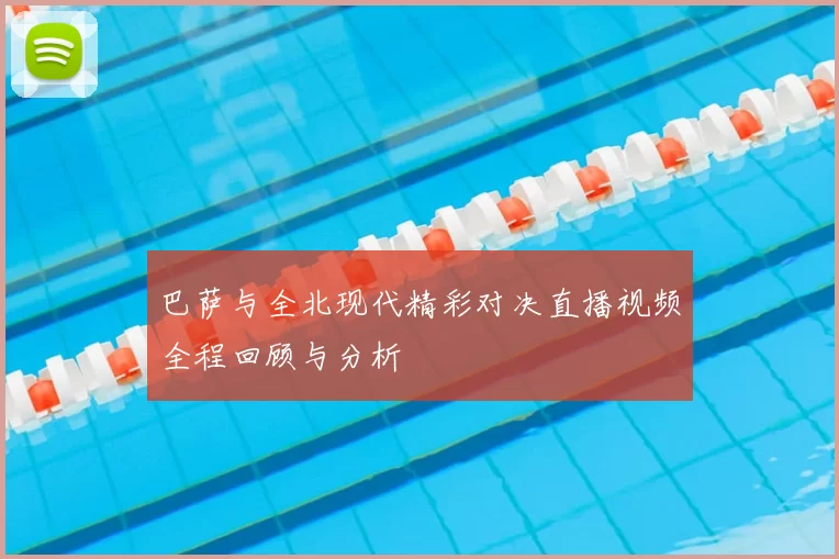 巴萨与全北现代精彩对决直播视频全程回顾与分析