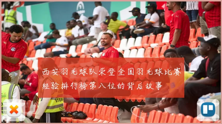 西安羽毛球队荣登全国羽毛球比赛经验排行榜第八位的背后故事