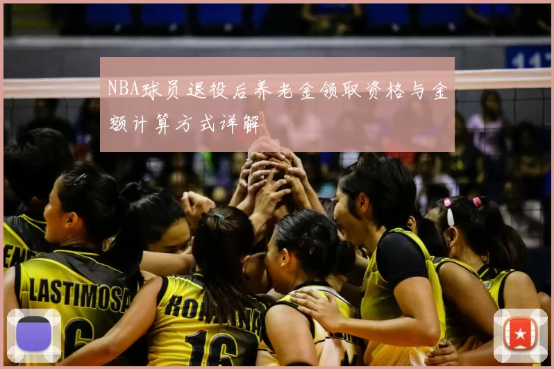 NBA球员退役后养老金领取资格与金额计算方式详解