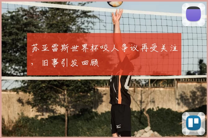 苏亚雷斯世界杯咬人争议再受关注,旧事引发回顾