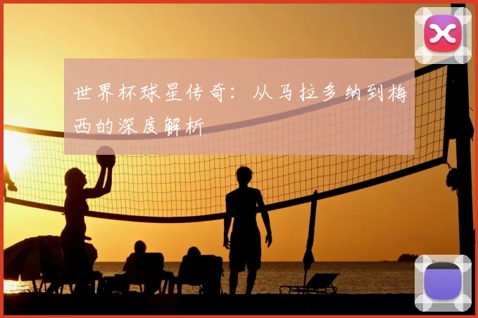 世界杯球星传奇:从马拉多纳到梅西的深度解析