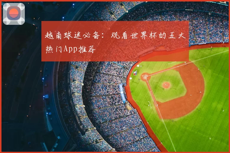 越南球迷必备:观看世界杯的五大热门App推荐