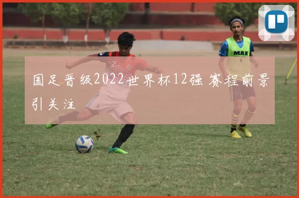 国足晋级2022世界杯12强 赛程前景引关注