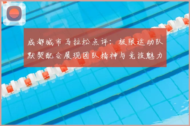 成都城市马拉松点评:极限运动队默契配合展现团队精神与竞技魅力